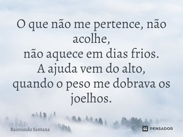 ⁠O que não me pertence, não acolhe, não aquece em dias frios. A ajuda vem do alto, quando o peso me dobrava os joelhos.... Frase de Raimundo Santana.
