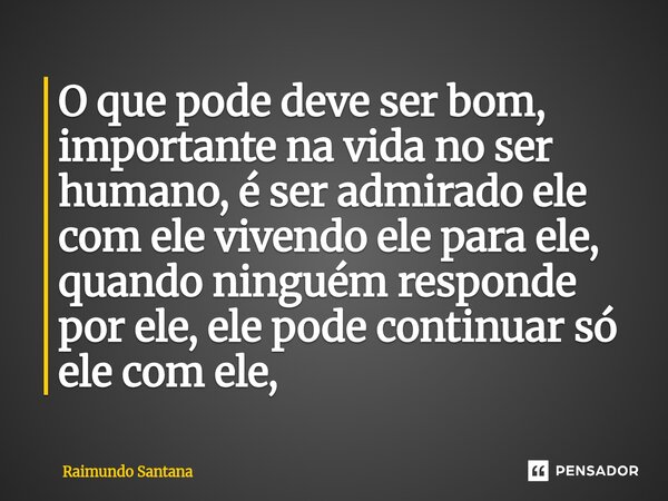 O que ⁠pode deve ser bom, importante na vida no ser humano, é ser admirado ele com ele vivendo ele para ele, quando ninguém responde por ele, ele pode continuar... Frase de Raimundo Santana.
