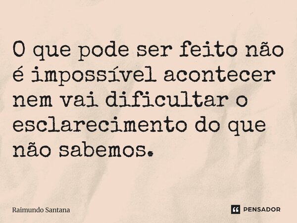 ⁠O que pode ser feito não é impossível acontecer nem vai dificultar o esclarecimento do que não sabemos.... Frase de Raimundo Santana.