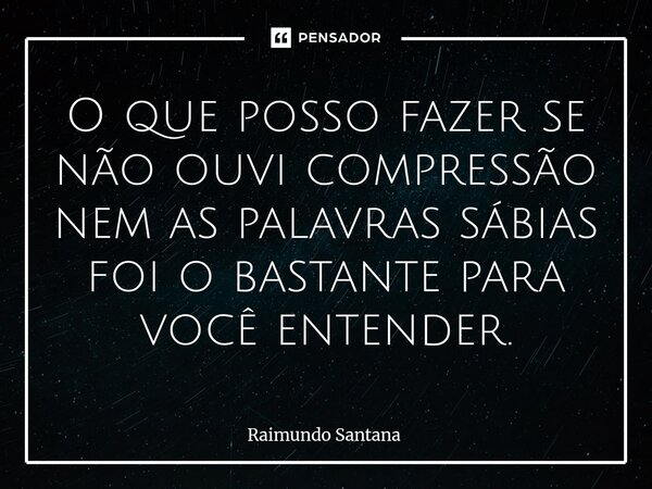⁠O que posso fazer se não ouvi compressão nem as palavras sábias foi o bastante para você entender.... Frase de Raimundo Santana.