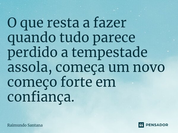 ⁠O que resta a fazer quando tudo parece perdido a tempestade assola, começa um novo começo forte em confiança.... Frase de Raimundo Santana.
