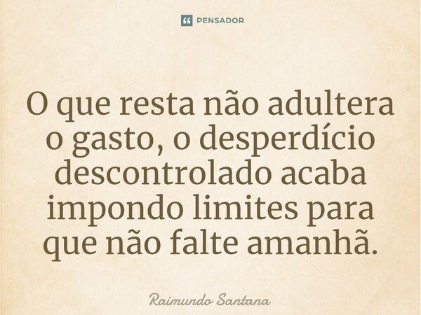 ⁠O que resta não adultera o gasto, o desperdício descontrolado acaba impondo limites para que não falte amanhã.... Frase de Raimundo Santana.