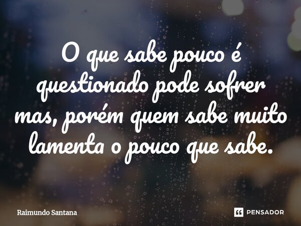 ⁠O que sabe pouco é questionado pode sofrer mas, porém quem sabe muito lamenta o pouco que sabe.... Frase de Raimundo Santana.