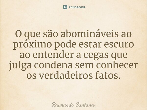 ⁠O que são abomináveis ao próximo pode estar escuro ao entender a cegas que julga condena sem conhecer os verdadeiros fatos.... Frase de Raimundo Santana.