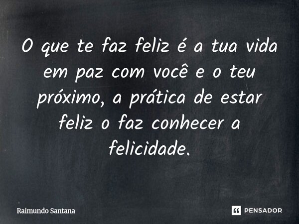⁠O que te faz feliz é a tua vida em paz com você e o teu próximo, a prática de estar feliz o faz conhecer a felicidade.... Frase de Raimundo Santana.