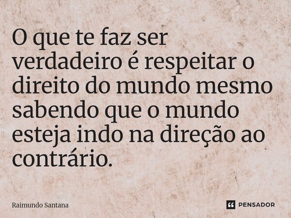 ⁠O que te faz ser verdadeiro é respeitar o direito do mundo mesmo sabendo que o mundo esteja indo na direção ao contrário.... Frase de Raimundo Santana.