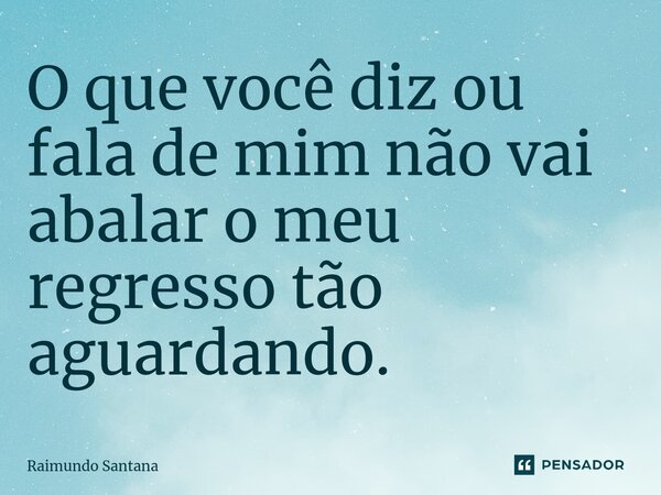 ⁠O que você diz ou fala de mim não vai abalar o meu regresso tão aguardando.... Frase de Raimundo Santana.