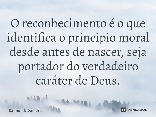 ⁠O reconhecimento é o que identifica o principio moral desde antes de nascer, seja portador do verdadeiro caráter de Deus.... Frase de Raimundo Santana.