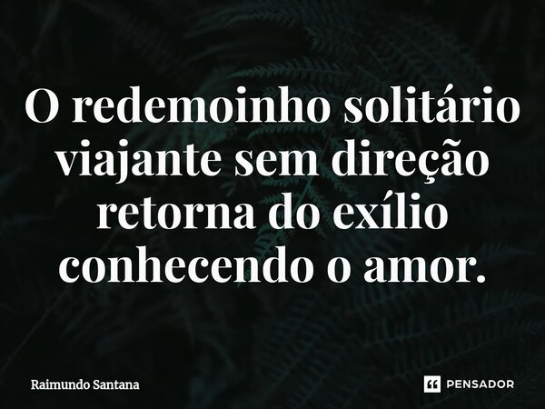 ⁠O redemoinho solitário viajante sem direção retorna do exílio conhecendo o amor.... Frase de Raimundo Santana.