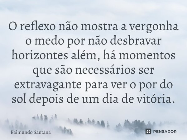 ⁠O reflexo não mostra a vergonha o medo por não desbravar horizontes além, há momentos que são necessários ser extravagante para ver o por do sol depois de um d... Frase de Raimundo Santana.