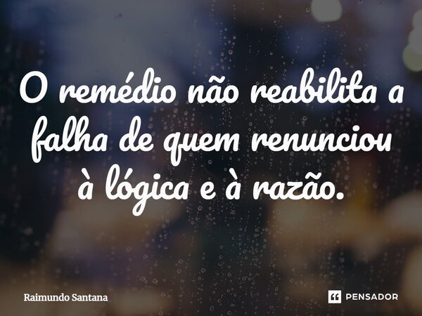 ⁠O remédio não reabilita a falha de quem renunciou à lógica e à razão.... Frase de Raimundo Santana.