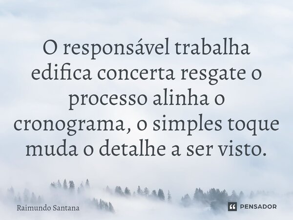 ⁠O responsável trabalha edifica concerta resgate o processo alinha o cronograma, o simples toque muda o detalhe a ser visto.... Frase de Raimundo Santana.