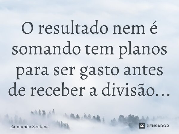 ⁠O resultado nem é somando tem planos para ser gasto antes de receber a divisão...... Frase de Raimundo Santana.