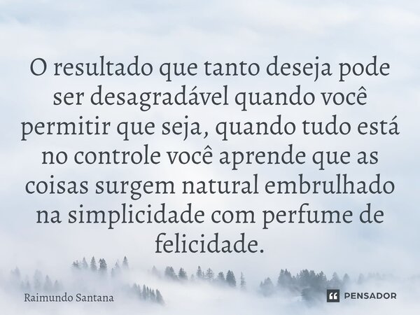 O resultado que tanto deseja pode ser desagradável quando você permitir que seja, quando tudo está no controle você aprende que as coisas surgem natural embrul... Frase de Raimundo Santana.