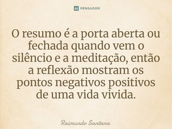⁠O resumo é a porta aberta ou fechada quando vem o silêncio e a meditação, então a reflexão mostram os pontos negativos positivos de uma vida vivida.... Frase de Raimundo Santana.