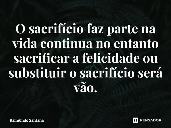 ⁠O sacrifício faz parte na vida continua no entanto sacrificar a felicidade ou substituir o sacrifício será vão.... Frase de Raimundo Santana.