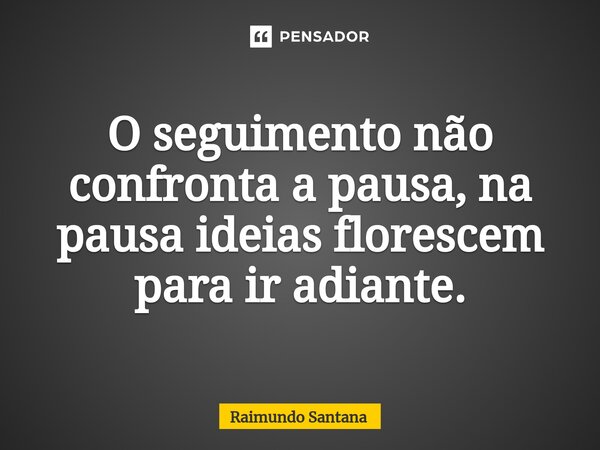 ⁠O seguimento não confronta a pausa, na pausa ideias florescem para ir adiante.... Frase de Raimundo Santana.
