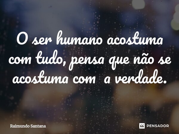 ⁠O ser humano acostuma com tudo, pensa que não se acostuma com a verdade.... Frase de Raimundo Santana.
