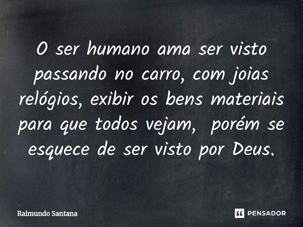 ⁠O ser humano ama ser visto passando no carro, com joias relógios, exibir os bens materiais para que todos vejam, porém se esquece de ser visto por Deus.... Frase de Raimundo Santana.