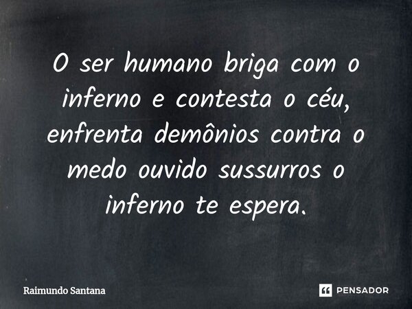 ⁠O ser humano briga com o inferno e contesta o céu, enfrenta demônios contra o medo ouvido sussurros o inferno te espera.... Frase de Raimundo Santana.