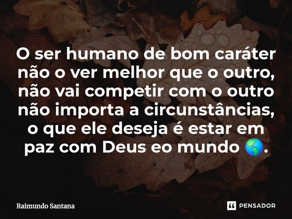 ⁠O ser humano de bom caráter não o ver melhor que o outro, não vai competir com o outro não importa a circunstâncias, o que ele deseja é estar em paz com Deus e... Frase de Raimundo Santana.