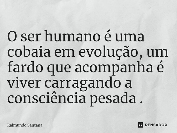 ⁠O ser humano é uma cobaia em evolução, um fardo que acompanha é viver carragando a consciência pesada .... Frase de Raimundo Santana.