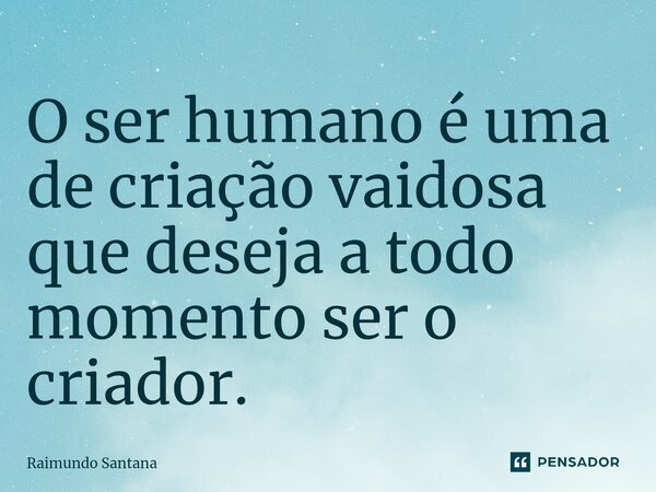 ⁠O ser humano é uma de criação vaidosa que deseja a todo momento ser o criador.... Frase de Raimundo Santana.