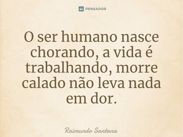 ⁠O ser humano nasce chorando, a vida é trabalhando, morre calado não leva nada em dor.... Frase de Raimundo Santana.