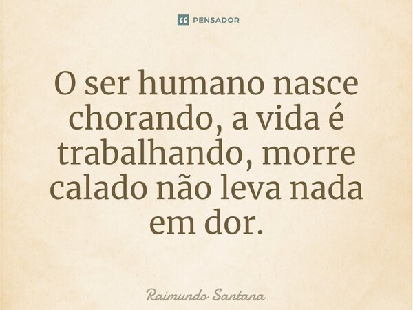 ⁠O ser humano nasce chorando, a vida é trabalhando, morre calado não leva nada em dor.... Frase de Raimundo Santana.