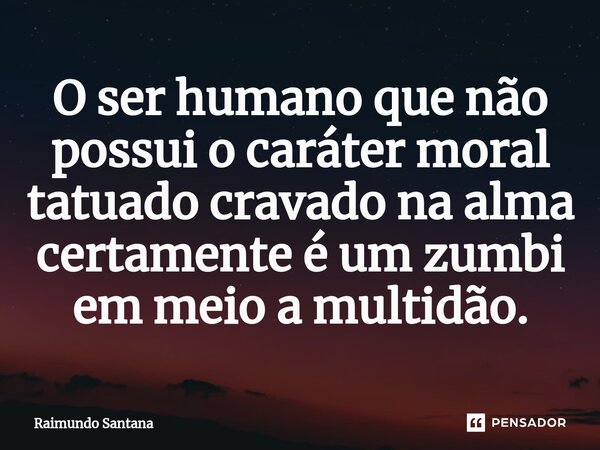 ⁠O ser humano que não possui o caráter moral tatuado cravado na alma certamente é um zumbi em meio a multidão.... Frase de Raimundo Santana.