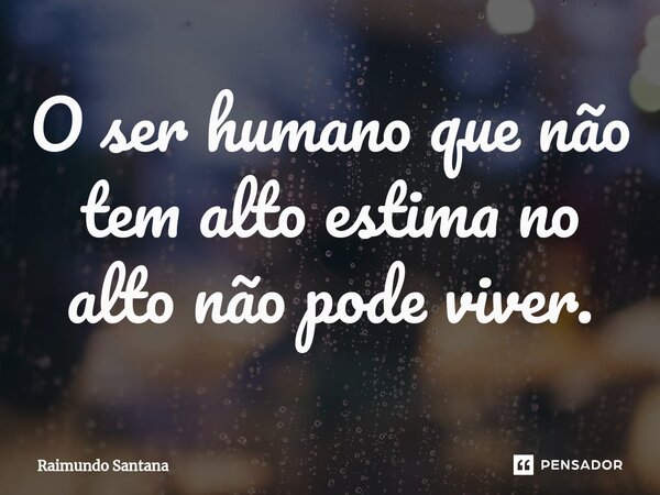 ⁠O ser humano que não tem alto estima no alto não pode viver.... Frase de Raimundo Santana.