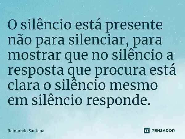 ⁠O silêncio está presente não para silenciar, para mostrar que no silêncio a resposta que procura está clara o silêncio mesmo em silêncio responde.... Frase de Raimundo Santana.