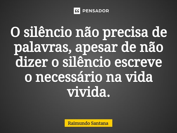 ⁠O silêncio não precisa de palavras, apesar de não dizer o silêncio escreve o necessário na vida vivida.... Frase de Raimundo Santana.