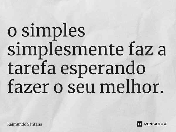 ⁠o simples simplesmente faz a tarefa esperando fazer o seu melhor.... Frase de Raimundo Santana.