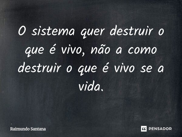 ⁠O sistema quer destruir o que é vivo, não a como destruir o que é vivo se a vida.... Frase de Raimundo Santana.