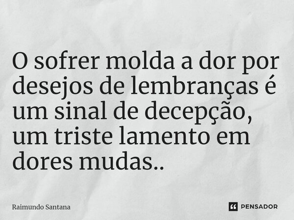 ⁠O sofrer molda a dor por desejos de lembranças é um sinal de decepção, um triste lamento em dores mudas..... Frase de Raimundo Santana.