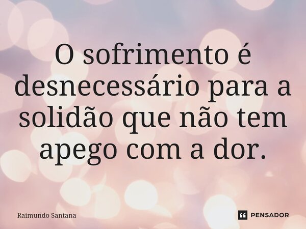 ⁠O sofrimento é desnecessário para a solidão que não tem apego com a dor.... Frase de Raimundo Santana.