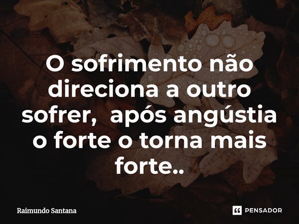 ⁠O sofrimento não direciona a outro sofrer, após angústia o forte o torna mais forte..... Frase de Raimundo Santana.