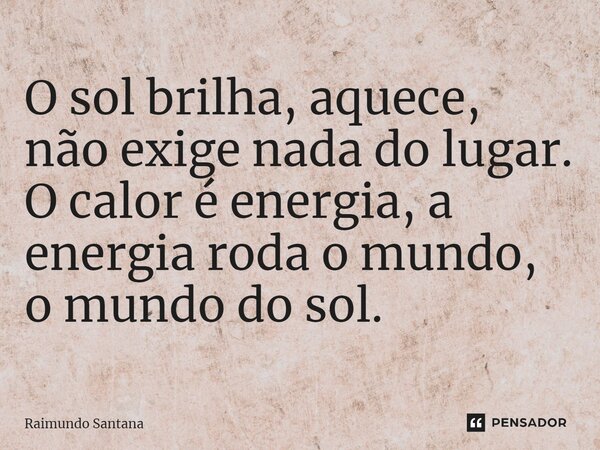 ⁠O sol brilha, aquece, não exige nada do lugar. O calor é energia, a energia roda o mundo, o mundo do sol.... Frase de Raimundo Santana.