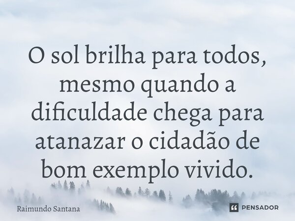 ⁠O sol brilha para todos, mesmo quando a dificuldade chega para atanazar o cidadão de bom exemplo vivido.... Frase de Raimundo Santana.