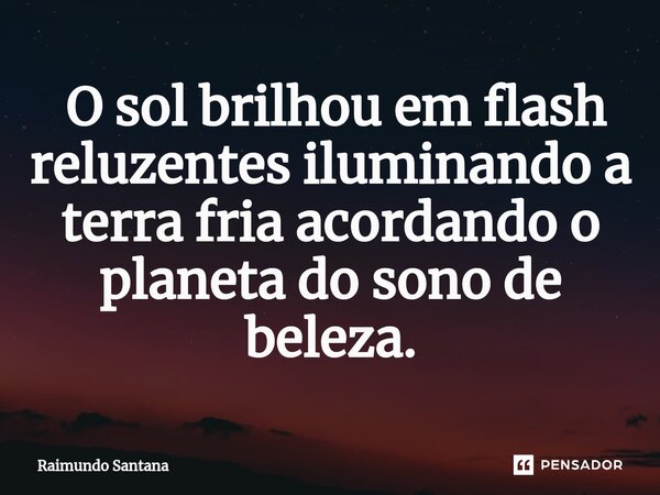 ⁠ O sol brilhou em flash reluzentes iluminando a terra fria acordando o planeta do sono de beleza.... Frase de Raimundo Santana.