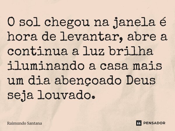 ⁠O sol chegou na janela é hora de levantar, abre a continua a luz brilha iluminando a casa mais um dia abençoado Deus seja louvado.... Frase de Raimundo Santana.