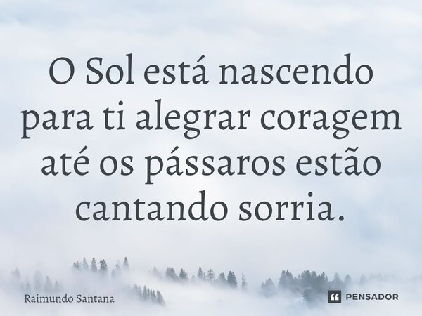 ⁠O Sol está nascendo para ti alegrar coragem até os pássaros estão cantando sorria.... Frase de Raimundo Santana.