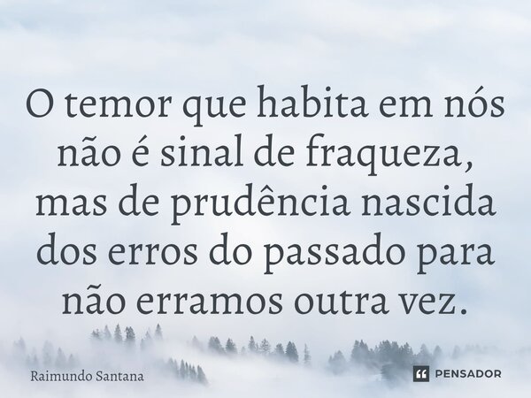 ⁠O temor que habita em nós não é sinal de fraqueza, mas de prudência nascida dos erros do passado para não erramos outra vez.... Frase de Raimundo Santana.