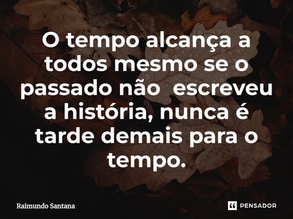 ⁠O tempo alcança a todos mesmo se o passado não escreveu a história, nunca é tarde demais para o tempo.... Frase de Raimundo Santana.