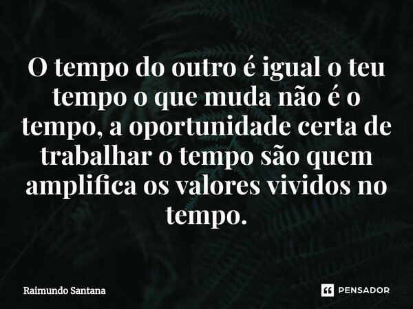 O tempo do outro é igual o teu tempo o que muda não é o tempo, a oportunidade certa de trabalhar o tempo são quem amplifica os valores vividos no tempo.... Frase de Raimundo Santana.