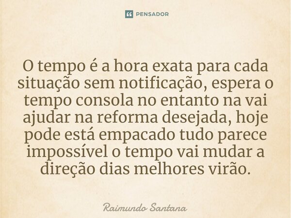 O tempo é a hora exata para cada situação sem notificação, espera o tempo consola no entanto na vai ajudar na reforma desejada, hoje pode está empacado tudo pa... Frase de Raimundo Santana.