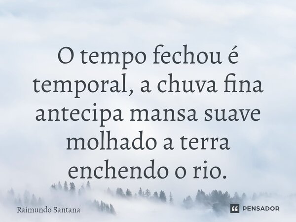 ⁠O tempo fechou é temporal, a chuva fina antecipa mansa suave molhado a terra enchendo o rio.... Frase de Raimundo Santana.