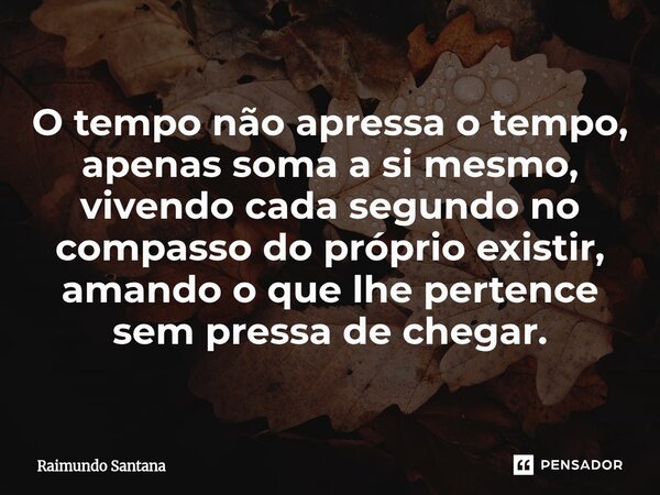 ⁠O tempo não apressa o tempo, apenas soma a si mesmo, vivendo cada segundo no compasso do próprio existir, amando o que lhe pertence sem pressa de chegar.... Frase de Raimundo Santana.