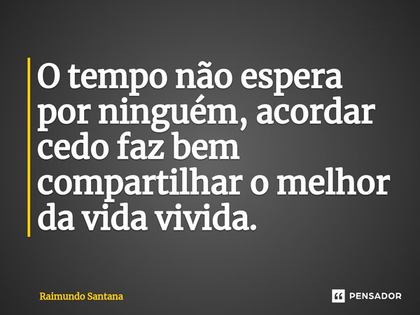 ⁠O tempo não espera por ninguém, acordar cedo faz bem compartilhar o melhor da vida vivida.... Frase de Raimundo Santana.
